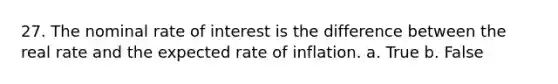 27. The nominal rate of interest is the difference between the real rate and the expected rate of inflation. a. True b. False