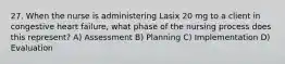 27. When the nurse is administering Lasix 20 mg to a client in congestive heart failure, what phase of the nursing process does this represent? A) Assessment B) Planning C) Implementation D) Evaluation