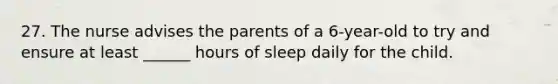 27. The nurse advises the parents of a 6-year-old to try and ensure at least ______ hours of sleep daily for the child.