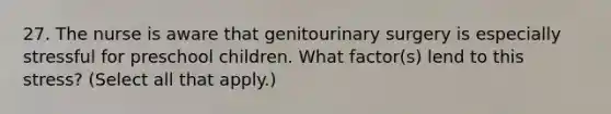 27. The nurse is aware that genitourinary surgery is especially stressful for preschool children. What factor(s) lend to this stress? (Select all that apply.)