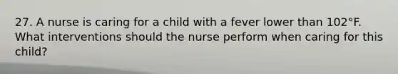 27. A nurse is caring for a child with a fever lower than 102°F. What interventions should the nurse perform when caring for this child?