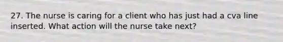 27. The nurse is caring for a client who has just had a cva line inserted. What action will the nurse take next?