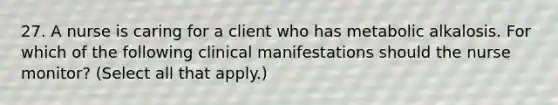 27. A nurse is caring for a client who has metabolic alkalosis. For which of the following clinical manifestations should the nurse monitor? (Select all that apply.)