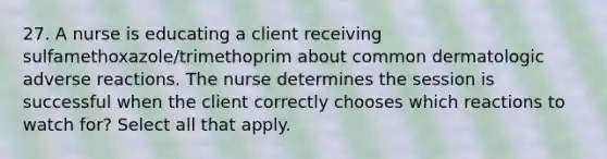 27. A nurse is educating a client receiving sulfamethoxazole/trimethoprim about common dermatologic adverse reactions. The nurse determines the session is successful when the client correctly chooses which reactions to watch for? Select all that apply.