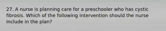 27. A nurse is planning care for a preschooler who has cystic fibrosis. Which of the following intervention should the nurse include in the plan?