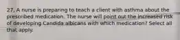 27. A nurse is preparing to teach a client with asthma about the prescribed medication. The nurse will point out the increased risk of developing Candida albicans with which medication? Select all that apply.