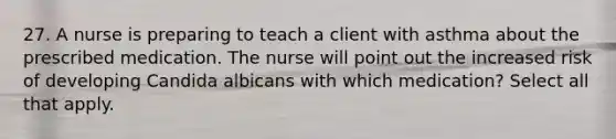 27. A nurse is preparing to teach a client with asthma about the prescribed medication. The nurse will point out the increased risk of developing Candida albicans with which medication? Select all that apply.