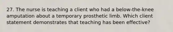 27. The nurse is teaching a client who had a below-the-knee amputation about a temporary prosthetic limb. Which client statement demonstrates that teaching has been effective?