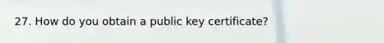 27. How do you obtain a public key certificate?