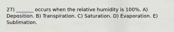 27) _______ occurs when the relative humidity is 100%. A) Deposition. B) Transpiration. C) Saturation. D) Evaporation. E) Sublimation.