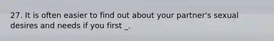 27. It is often easier to find out about your partner's sexual desires and needs if you first _.