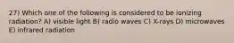 27) Which one of the following is considered to be ionizing radiation? A) visible light B) radio waves C) X-rays D) microwaves E) infrared radiation