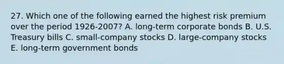 27. Which one of the following earned the highest risk premium over the period 1926-2007? A. long-term corporate bonds B. U.S. Treasury bills C. small-company stocks D. large-company stocks E. long-term government bonds