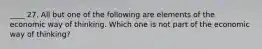 ____ 27. All but one of the following are elements of the economic way of thinking. Which one is not part of the economic way of thinking?