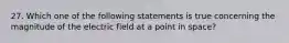 27. Which one of the following statements is true concerning the magnitude of the electric field at a point in space?