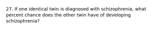 27. If one identical twin is diagnosed with schizophrenia, what percent chance does the other twin have of developing schizophrenia?