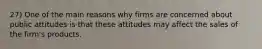 27) One of the main reasons why firms are concerned about public attitudes is that these attitudes may affect the sales of the firm's products.