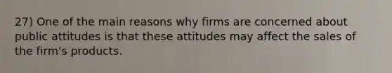 27) One of the main reasons why firms are concerned about public attitudes is that these attitudes may affect the sales of the firm's products.