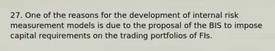 27. One of the reasons for the development of internal risk measurement models is due to the proposal of the BIS to impose capital requirements on the trading portfolios of FIs.