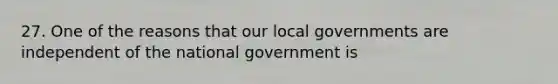 27. One of the reasons that our local governments are independent of the national government is