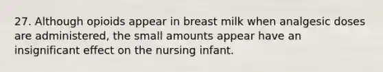 27. Although opioids appear in breast milk when analgesic doses are administered, the small amounts appear have an insignificant effect on the nursing infant.