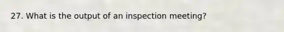 27. What is the output of an inspection meeting?