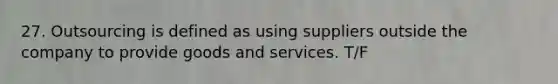 27. Outsourcing is defined as using suppliers outside the company to provide goods and services. T/F