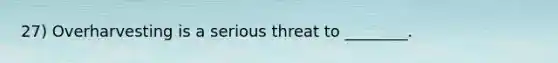 27) Overharvesting is a serious threat to ________.