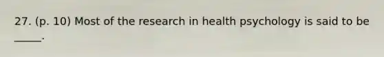 27. (p. 10) Most of the research in health psychology is said to be _____.