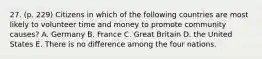 27. (p. 229) Citizens in which of the following countries are most likely to volunteer time and money to promote community causes? A. Germany B. France C. Great Britain D. the United States E. There is no difference among the four nations.