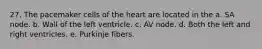 27. The pacemaker cells of the heart are located in the a. SA node. b. Wall of the left ventricle. c. AV node. d. Both the left and right ventricles. e. Purkinje fibers.