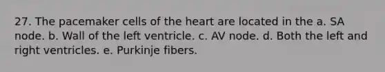 27. The pacemaker cells of the heart are located in the a. SA node. b. Wall of the left ventricle. c. AV node. d. Both the left and right ventricles. e. Purkinje fibers.