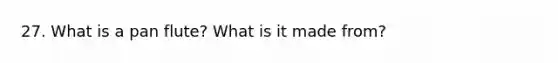 27. What is a pan flute? What is it made from?