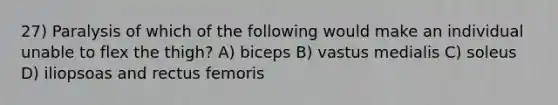 27) Paralysis of which of the following would make an individual unable to flex the thigh? A) biceps B) vastus medialis C) soleus D) iliopsoas and rectus femoris