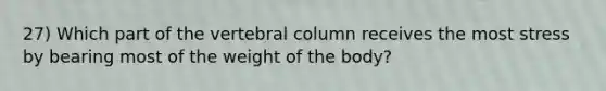 27) Which part of the vertebral column receives the most stress by bearing most of the weight of the body?