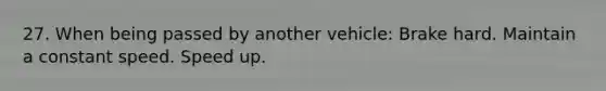27. When being passed by another vehicle: Brake hard. Maintain a constant speed. Speed up.
