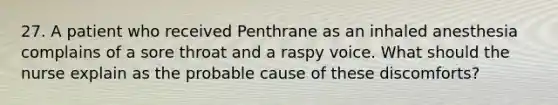 27. A patient who received Penthrane as an inhaled anesthesia complains of a sore throat and a raspy voice. What should the nurse explain as the probable cause of these discomforts?