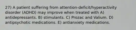 27) A patient suffering from attention-deficit/hyperactivity disorder (ADHD) may improve when treated with A) antidepressants. B) stimulants. C) Prozac and Valium. D) antipsychotic medications. E) antianxiety medications.