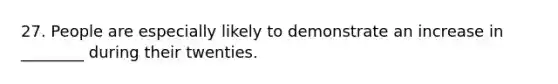 27. People are especially likely to demonstrate an increase in ________ during their twenties.