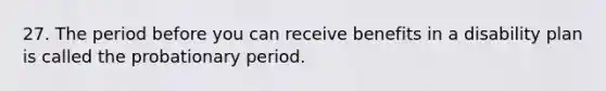 27. The period before you can receive benefits in a disability plan is called the probationary period.