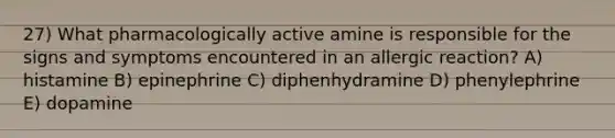 27) What pharmacologically active amine is responsible for the signs and symptoms encountered in an allergic reaction? A) histamine B) epinephrine C) diphenhydramine D) phenylephrine E) dopamine