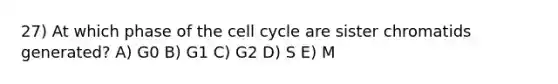 27) At which phase of the cell cycle are sister chromatids generated? A) G0 B) G1 C) G2 D) S E) M