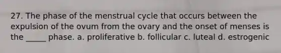 27. The phase of the menstrual cycle that occurs between the expulsion of the ovum from the ovary and the onset of menses is the _____ phase. a. proliferative b. follicular c. luteal d. estrogenic