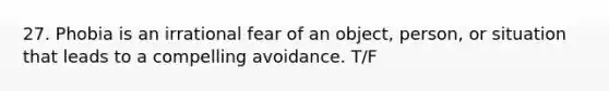 27. Phobia is an irrational fear of an object, person, or situation that leads to a compelling avoidance. T/F