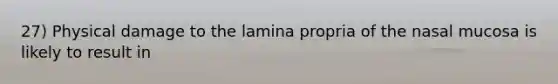 27) Physical damage to the lamina propria of the nasal mucosa is likely to result in