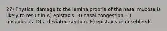 27) Physical damage to the lamina propria of the nasal mucosa is likely to result in A) epistaxis. B) nasal congestion. C) nosebleeds. D) a deviated septum. E) epistaxis or nosebleeds