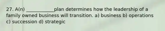 27. A(n) ____________plan determines how the leadership of a family owned business will transition. a) business b) operations c) succession d) strategic