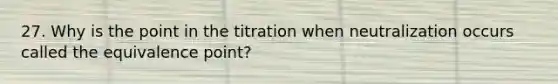 27. Why is the point in the titration when neutralization occurs called the equivalence point?