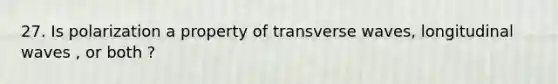 27. Is polarization a property of transverse waves, longitudinal waves , or both ?