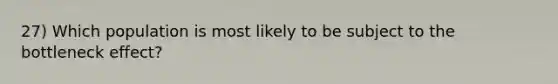 27) Which population is most likely to be subject to the bottleneck effect?